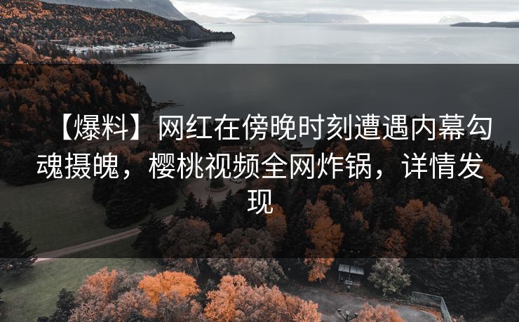 【爆料】网红在傍晚时刻遭遇内幕勾魂摄魄，樱桃视频全网炸锅，详情发现