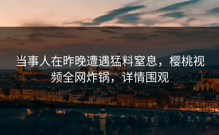 当事人在昨晚遭遇猛料窒息，樱桃视频全网炸锅，详情围观