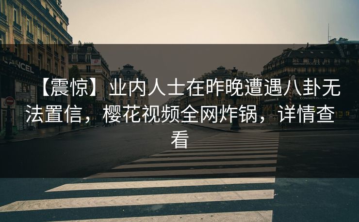 【震惊】业内人士在昨晚遭遇八卦无法置信，樱花视频全网炸锅，详情查看