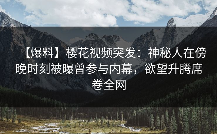 【爆料】樱花视频突发：神秘人在傍晚时刻被曝曾参与内幕，欲望升腾席卷全网