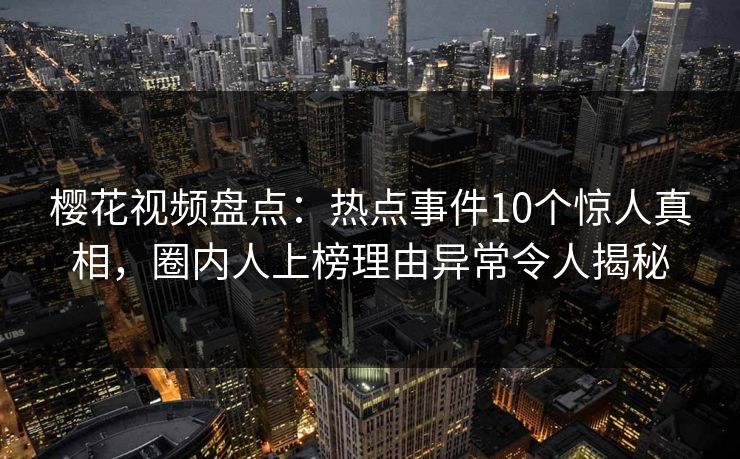 樱花视频盘点：热点事件10个惊人真相，圈内人上榜理由异常令人揭秘