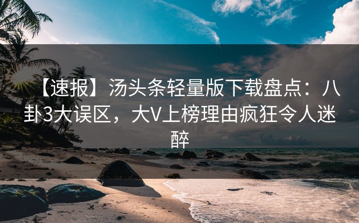 【速报】汤头条轻量版下载盘点：八卦3大误区，大V上榜理由疯狂令人迷醉