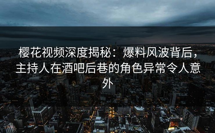 樱花视频深度揭秘：爆料风波背后，主持人在酒吧后巷的角色异常令人意外