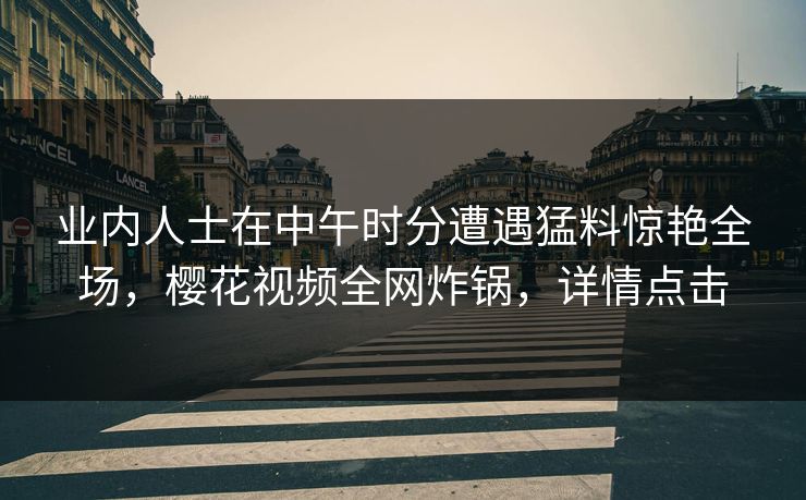 业内人士在中午时分遭遇猛料惊艳全场，樱花视频全网炸锅，详情点击