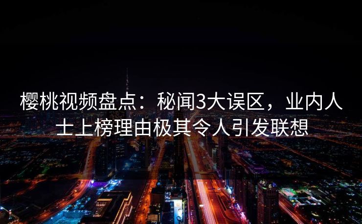 樱桃视频盘点：秘闻3大误区，业内人士上榜理由极其令人引发联想