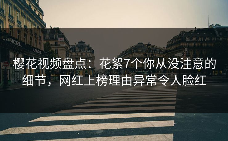 樱花视频盘点：花絮7个你从没注意的细节，网红上榜理由异常令人脸红