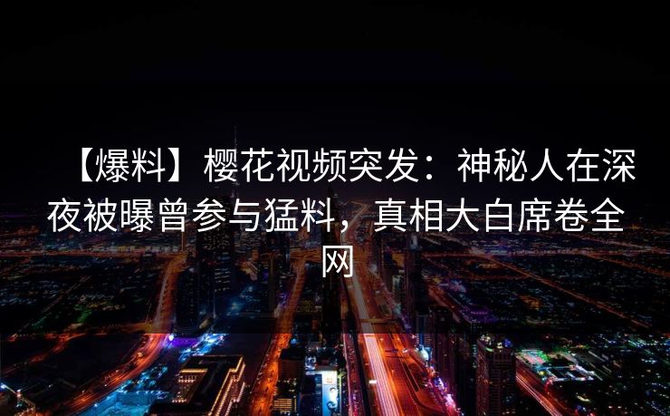【爆料】樱花视频突发：神秘人在深夜被曝曾参与猛料，真相大白席卷全网