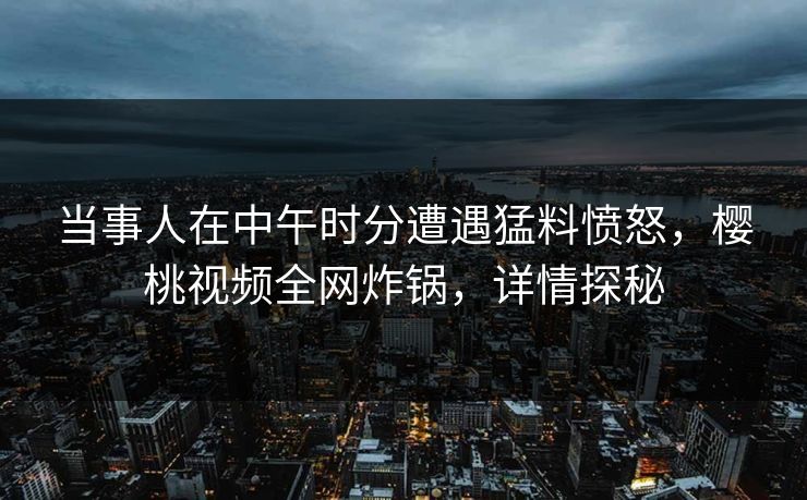 当事人在中午时分遭遇猛料愤怒，樱桃视频全网炸锅，详情探秘
