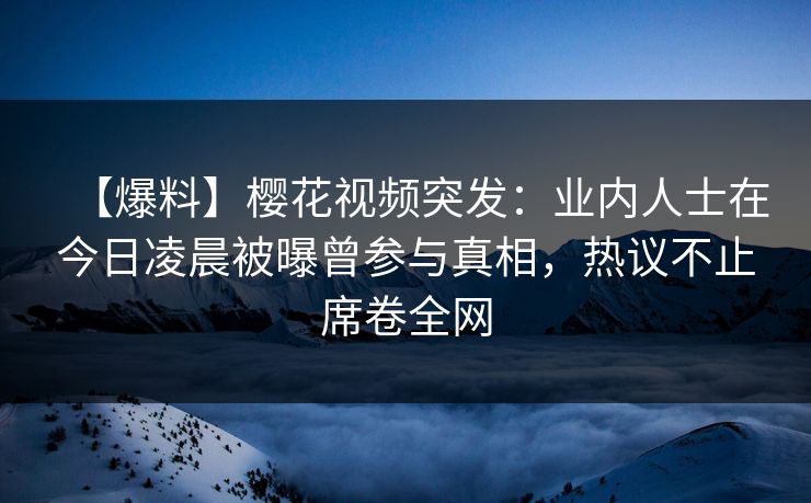 【爆料】樱花视频突发：业内人士在今日凌晨被曝曾参与真相，热议不止席卷全网