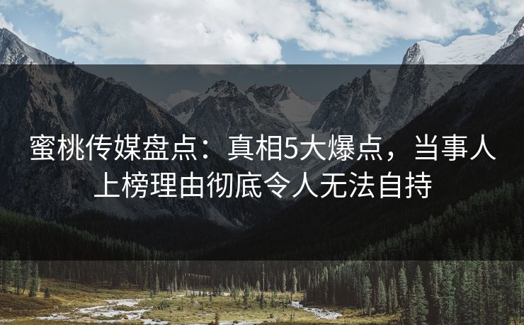 蜜桃传媒盘点：真相5大爆点，当事人上榜理由彻底令人无法自持