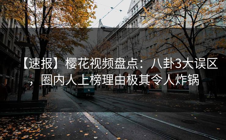 【速报】樱花视频盘点：八卦3大误区，圈内人上榜理由极其令人炸锅