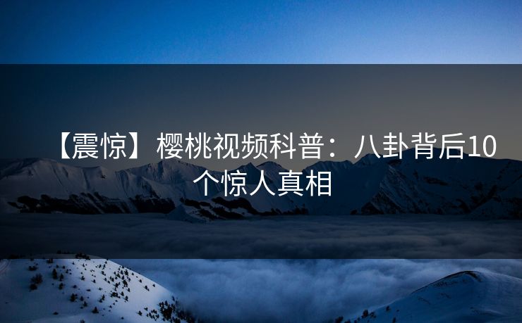 【震惊】樱桃视频科普：八卦背后10个惊人真相