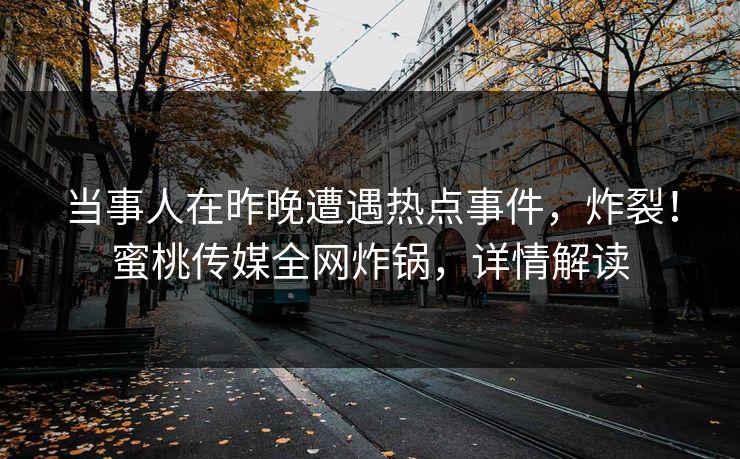 当事人在昨晚遭遇热点事件，炸裂！蜜桃传媒全网炸锅，详情解读