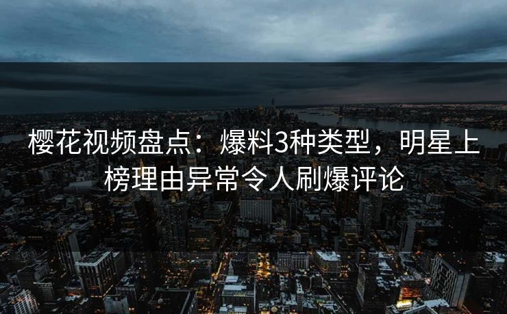 樱花视频盘点：爆料3种类型，明星上榜理由异常令人刷爆评论