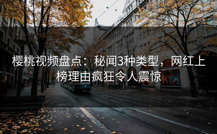 樱桃视频盘点：秘闻3种类型，网红上榜理由疯狂令人震惊