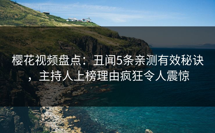 樱花视频盘点：丑闻5条亲测有效秘诀，主持人上榜理由疯狂令人震惊
