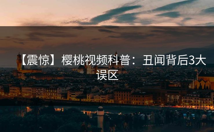 【震惊】樱桃视频科普：丑闻背后3大误区