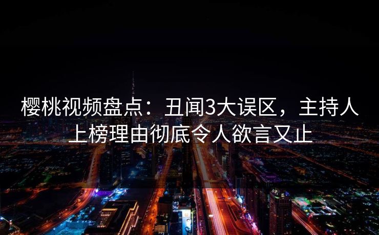 樱桃视频盘点：丑闻3大误区，主持人上榜理由彻底令人欲言又止