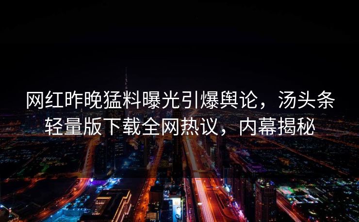 网红昨晚猛料曝光引爆舆论，汤头条轻量版下载全网热议，内幕揭秘