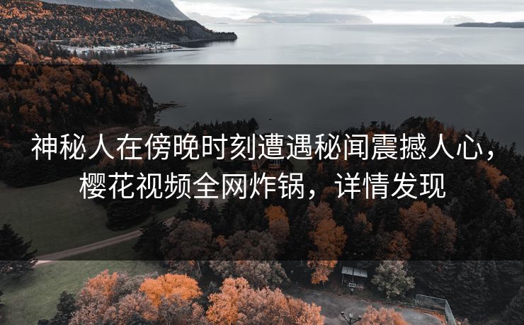 神秘人在傍晚时刻遭遇秘闻震撼人心，樱花视频全网炸锅，详情发现