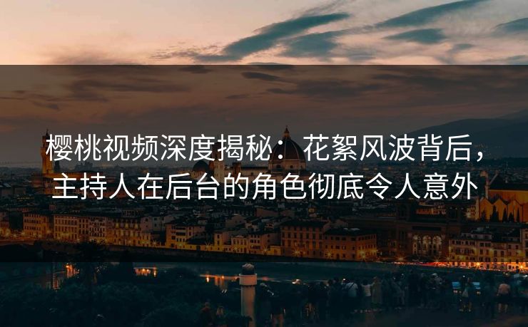 樱桃视频深度揭秘：花絮风波背后，主持人在后台的角色彻底令人意外
