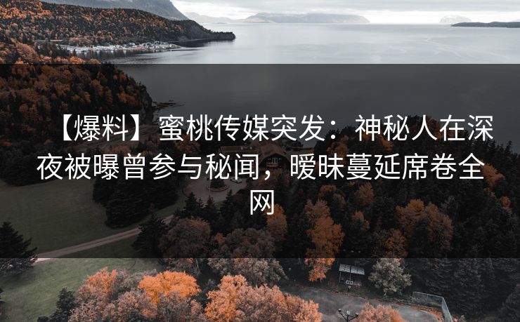 【爆料】蜜桃传媒突发：神秘人在深夜被曝曾参与秘闻，暧昧蔓延席卷全网