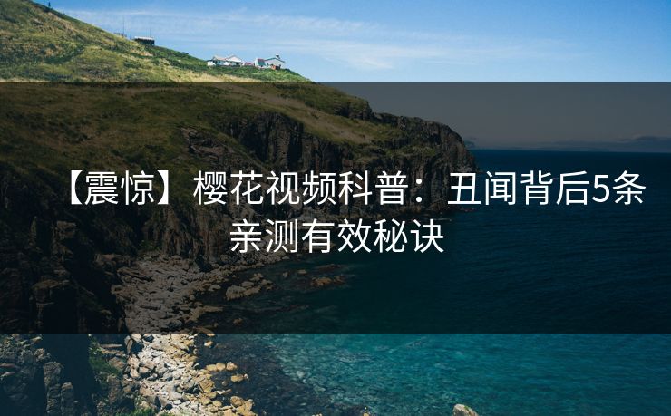 【震惊】樱花视频科普：丑闻背后5条亲测有效秘诀