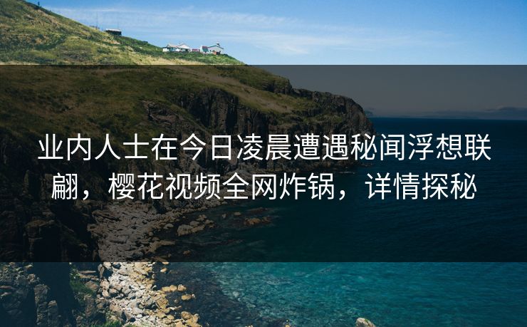 业内人士在今日凌晨遭遇秘闻浮想联翩，樱花视频全网炸锅，详情探秘