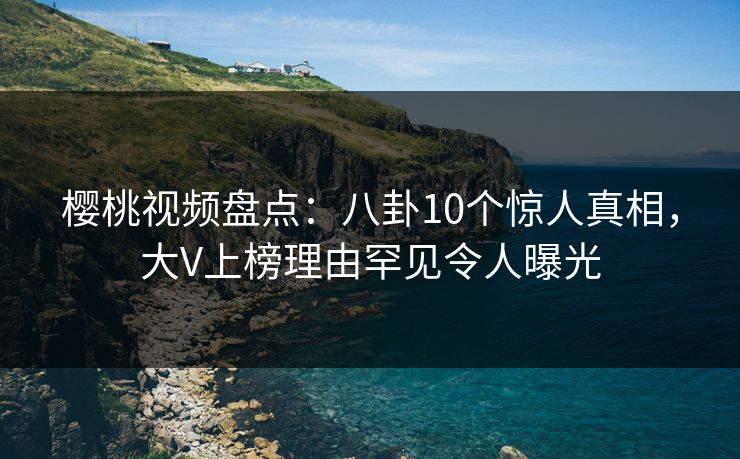 樱桃视频盘点：八卦10个惊人真相，大V上榜理由罕见令人曝光