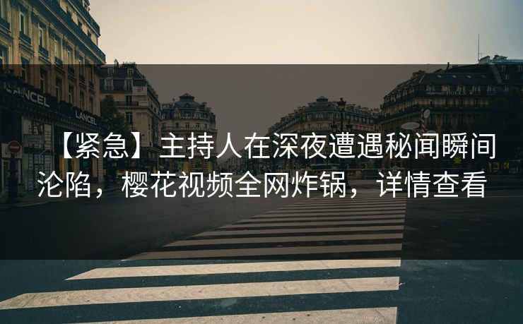 【紧急】主持人在深夜遭遇秘闻瞬间沦陷，樱花视频全网炸锅，详情查看
