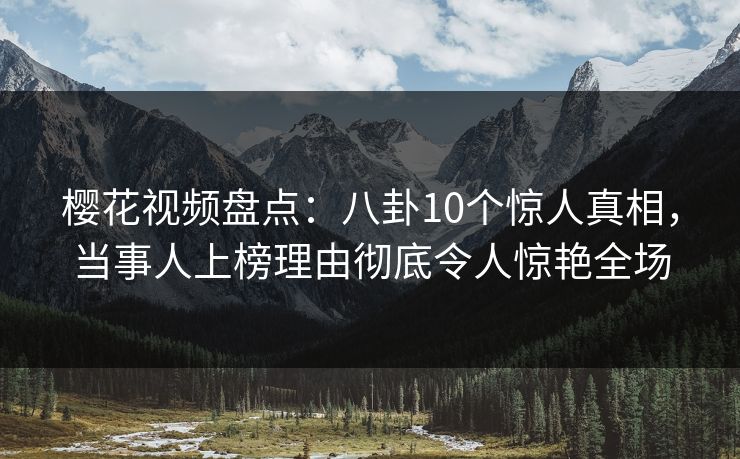 樱花视频盘点：八卦10个惊人真相，当事人上榜理由彻底令人惊艳全场