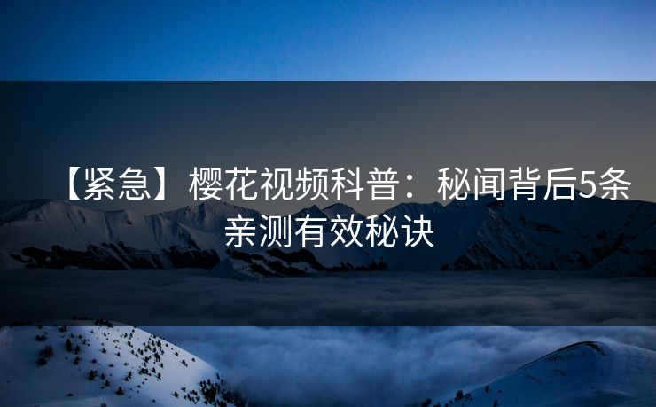 【紧急】樱花视频科普：秘闻背后5条亲测有效秘诀