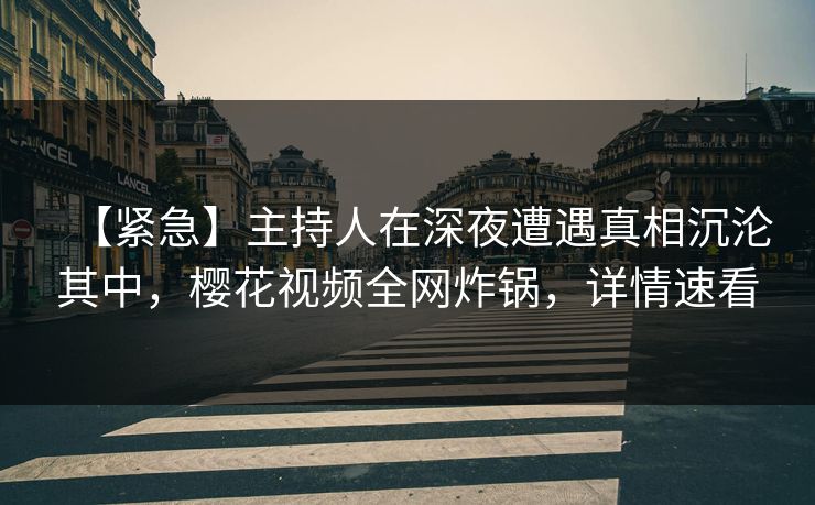 【紧急】主持人在深夜遭遇真相沉沦其中，樱花视频全网炸锅，详情速看