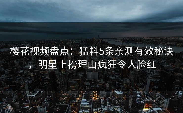 樱花视频盘点：猛料5条亲测有效秘诀，明星上榜理由疯狂令人脸红