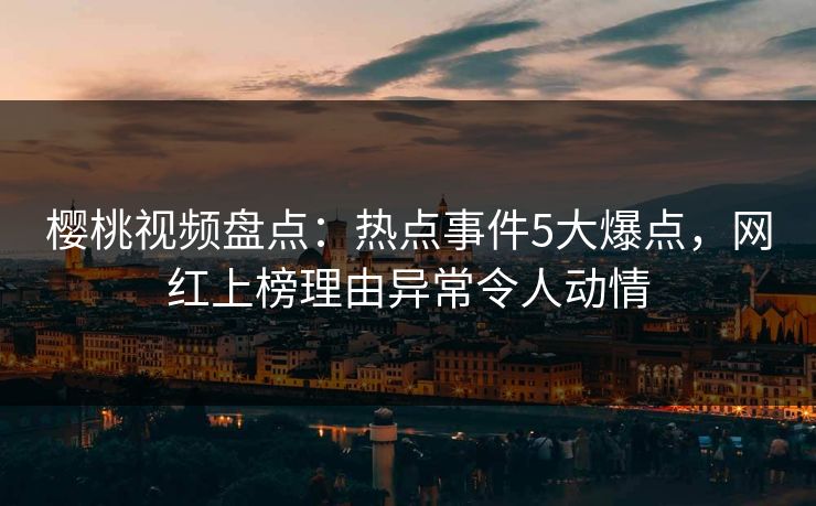 樱桃视频盘点：热点事件5大爆点，网红上榜理由异常令人动情