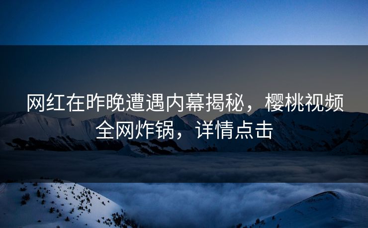 网红在昨晚遭遇内幕揭秘，樱桃视频全网炸锅，详情点击