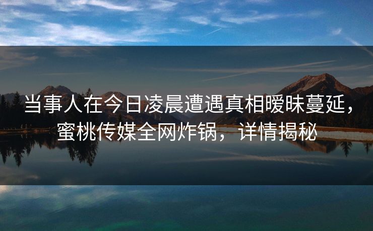 当事人在今日凌晨遭遇真相暧昧蔓延，蜜桃传媒全网炸锅，详情揭秘