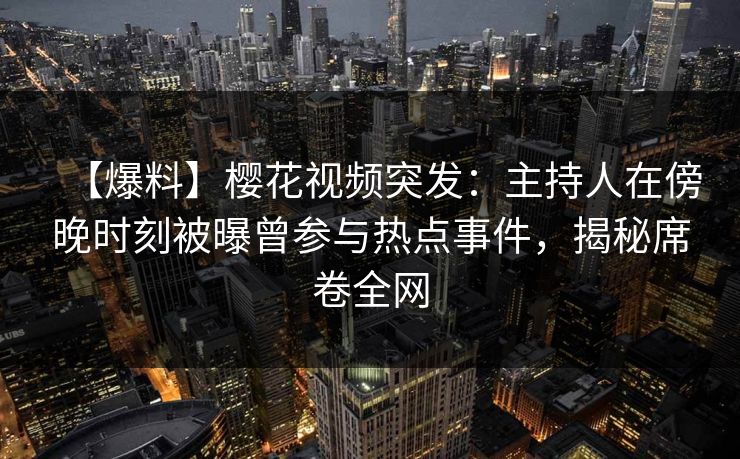 【爆料】樱花视频突发：主持人在傍晚时刻被曝曾参与热点事件，揭秘席卷全网