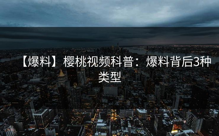 【爆料】樱桃视频科普：爆料背后3种类型