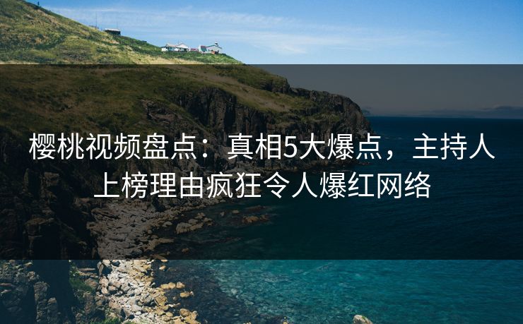 樱桃视频盘点：真相5大爆点，主持人上榜理由疯狂令人爆红网络