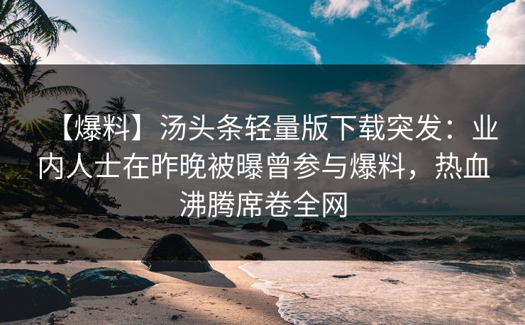 【爆料】汤头条轻量版下载突发：业内人士在昨晚被曝曾参与爆料，热血沸腾席卷全网