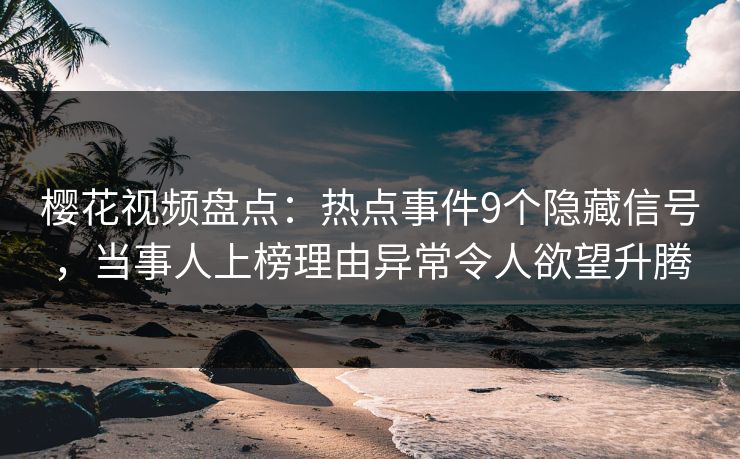 樱花视频盘点：热点事件9个隐藏信号，当事人上榜理由异常令人欲望升腾