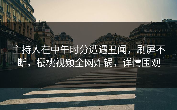 主持人在中午时分遭遇丑闻，刷屏不断，樱桃视频全网炸锅，详情围观