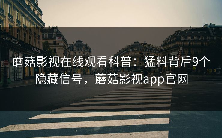蘑菇影视在线观看科普：猛料背后9个隐藏信号，蘑菇影视app官网