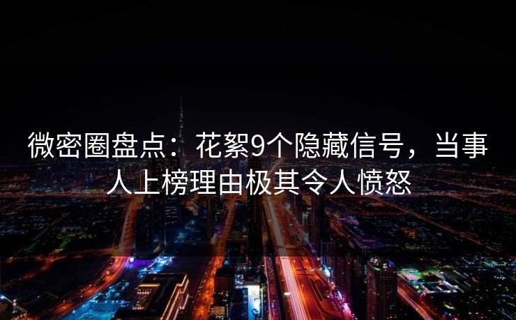 微密圈盘点：花絮9个隐藏信号，当事人上榜理由极其令人愤怒