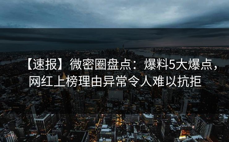 【速报】微密圈盘点：爆料5大爆点，网红上榜理由异常令人难以抗拒