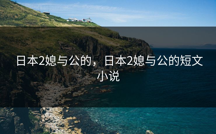 日本2媳与公的，日本2媳与公的短文小说