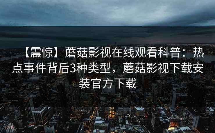 【震惊】蘑菇影视在线观看科普：热点事件背后3种类型，蘑菇影视下载安装官方下载