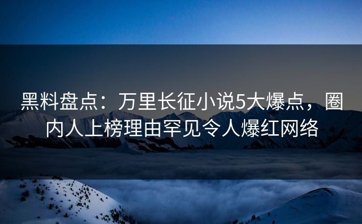 黑料盘点：万里长征小说5大爆点，圈内人上榜理由罕见令人爆红网络