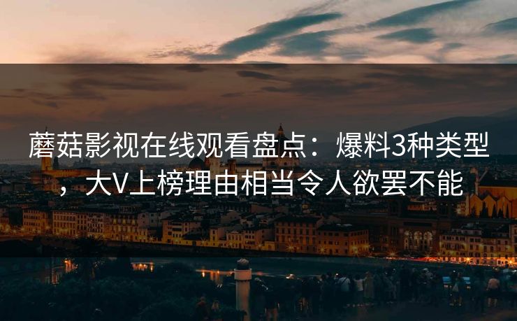蘑菇影视在线观看盘点：爆料3种类型，大V上榜理由相当令人欲罢不能